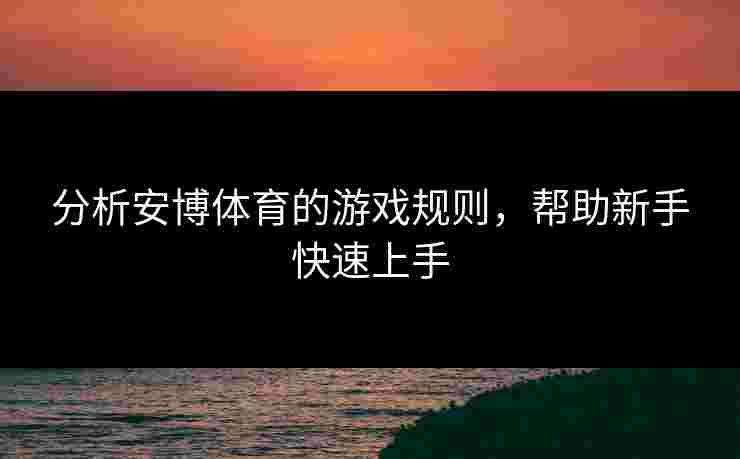 分析安博体育的游戏规则，帮助新手快速上手
