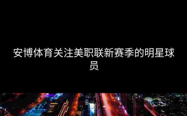 安博体育关注美职联新赛季的明星球员 安博体育关注美职联新赛季的明星球员