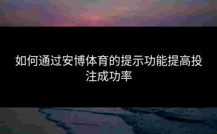 如何通过安博体育的提示功能提高投注成功率 如何通过安博体育的提示功能提高投注成功率