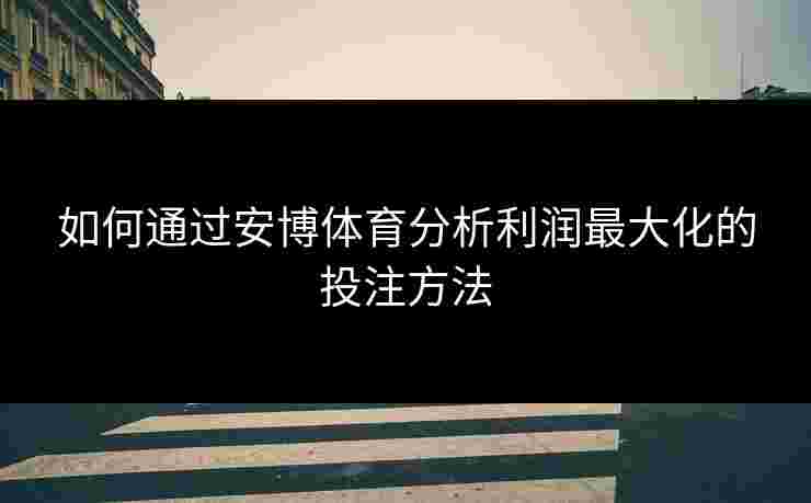 如何通过安博体育分析利润最大化的投注方法