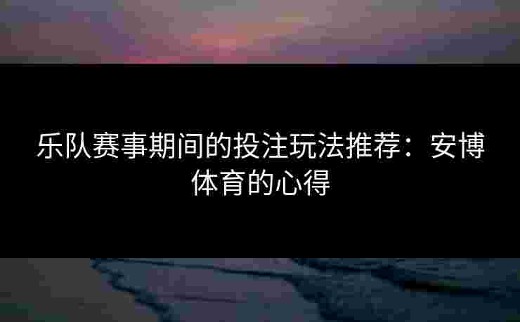 乐队赛事期间的投注玩法推荐：安博体育的心得