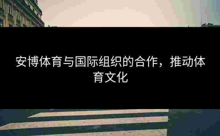 安博体育与国际组织的合作，推动体育文化
