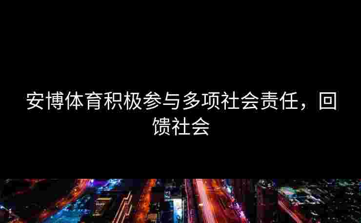安博体育积极参与多项社会责任,回馈社会 安博体育积极参与多项社会责任,回馈社会