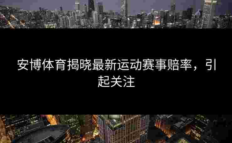 安博体育揭晓最新运动赛事赔率，引起关注