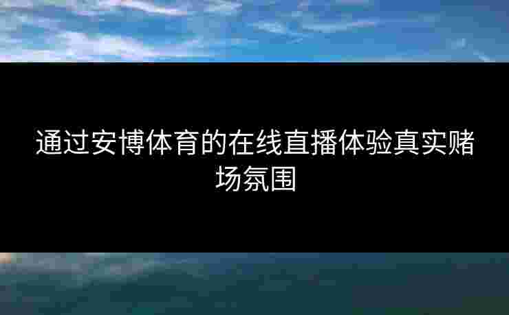 通过安博体育的在线直播体验真实赌场氛围 通过安博体育的在线直播体验真实赌场氛围