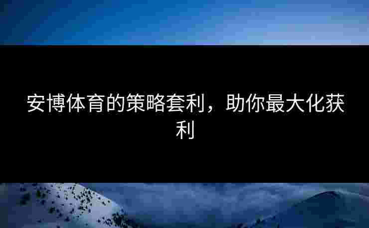 安博体育的策略套利,助你最大化获利 安博体育的策略套利,助你最大化获利