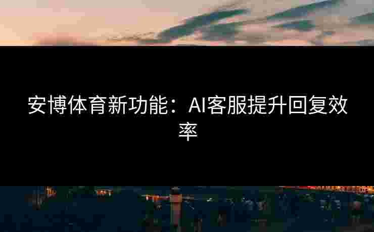 安博体育新功能：AI客服提升回复效率