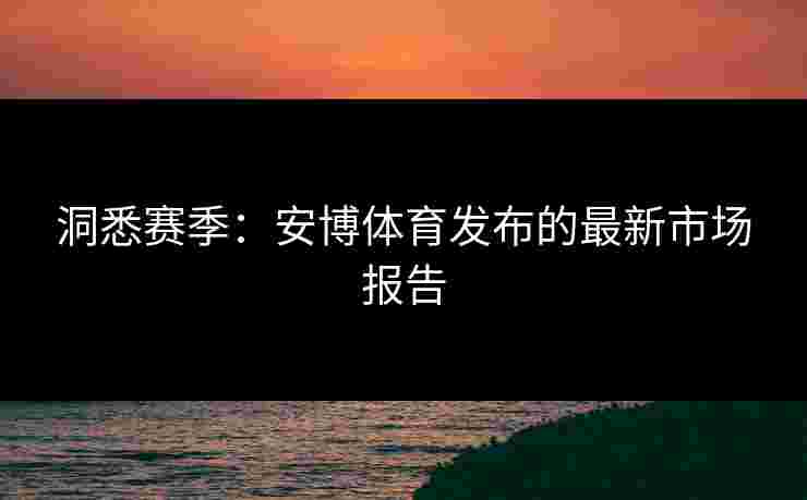 洞悉赛季：安博体育发布的最新市场报告