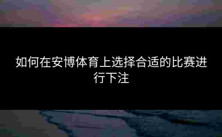 如何在安博体育上选择合适的比赛进行下注