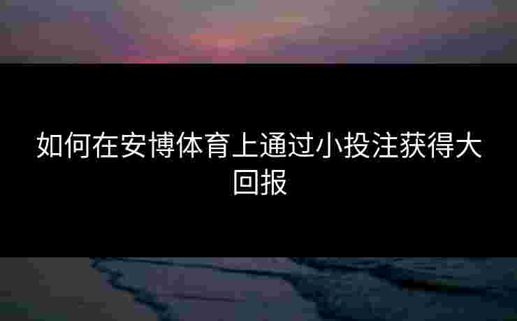 如何在安博体育上通过小投注获得大回报