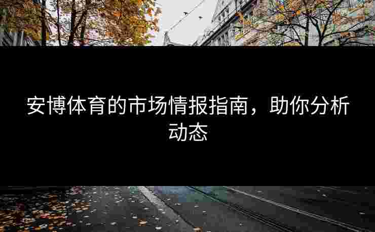安博体育的市场情报指南，助你分析动态