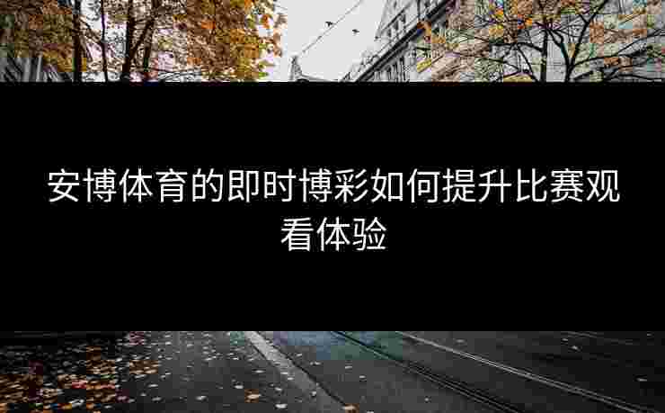 安博体育的即时博彩如何提升比赛观看体验