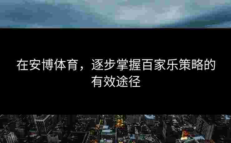 在安博体育,逐步掌握百家乐策略的有效途径 在安博体育,逐步掌握百家乐策略的有效途径