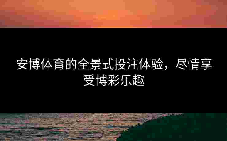 安博体育的全景式投注体验，尽情享受博彩乐趣