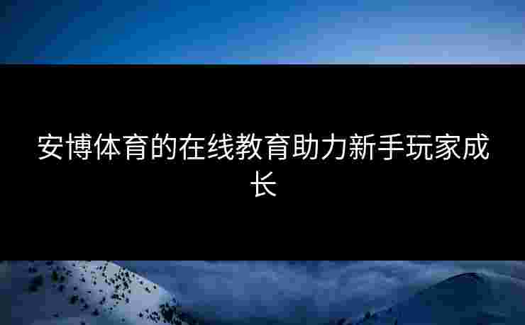 安博体育的在线教育助力新手玩家成长