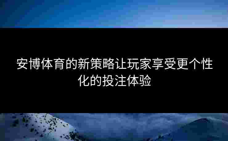 安博体育的新策略让玩家享受更个性化的投注体验