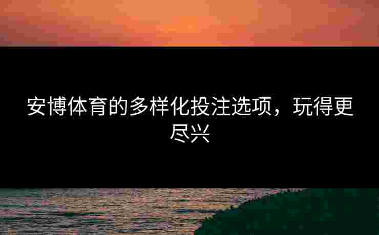 安博体育的多样化投注选项，玩得更尽兴