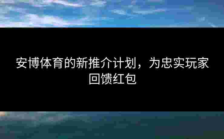 安博体育的新推介计划，为忠实玩家回馈红包