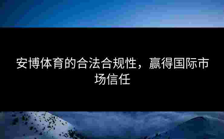 安博体育的合法合规性,赢得国际市场信任 安博体育的合法合规性,赢得国际市场信任