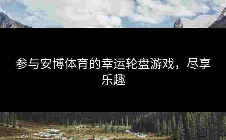 参与安博体育的幸运轮盘游戏，尽享乐趣