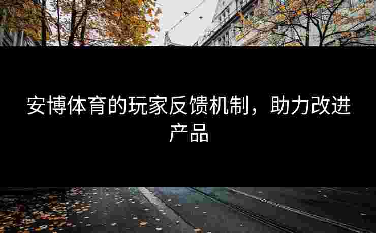 安博体育的玩家反馈机制，助力改进产品