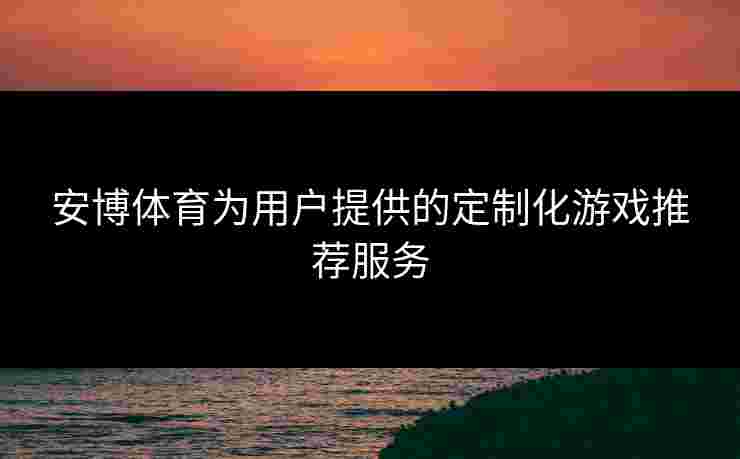 安博体育为用户提供的定制化游戏推荐服务