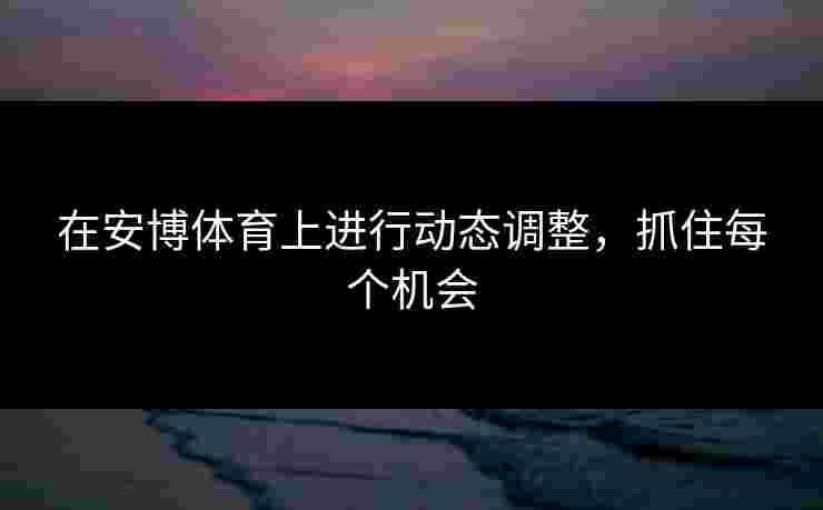 在安博体育上进行动态调整,抓住每个机会 在安博体育上进行动态调整,抓住每个机会