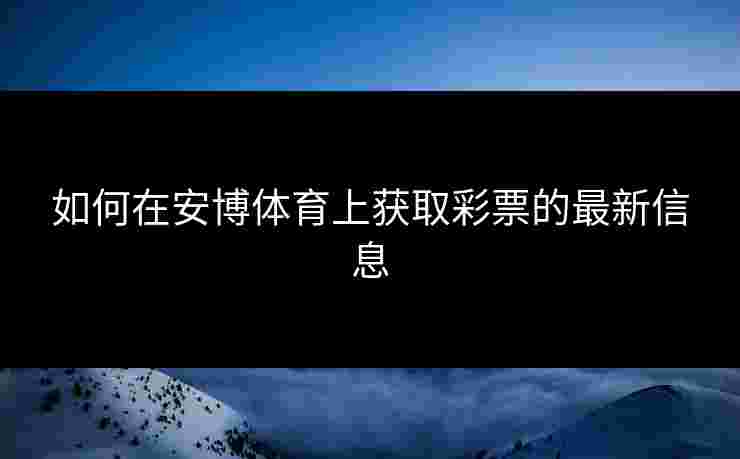 如何在安博体育上获取彩票的最新信息 如何在安博体育上获取彩票的最新信息