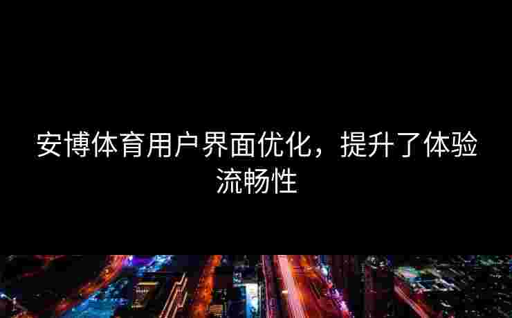安博体育用户界面优化，提升了体验流畅性
