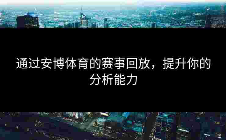 通过安博体育的赛事回放，提升你的分析能力