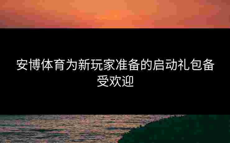 安博体育为新玩家准备的启动礼包备受欢迎 安博体育为新玩家准备的启动礼包备受欢迎