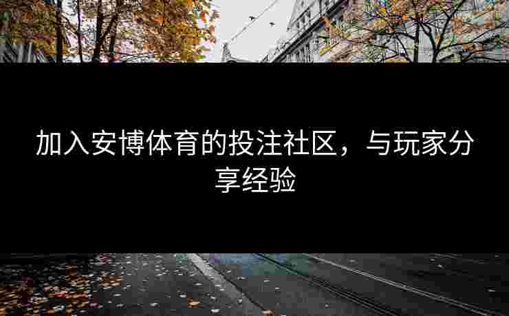 加入安博体育的投注社区，与玩家分享经验
