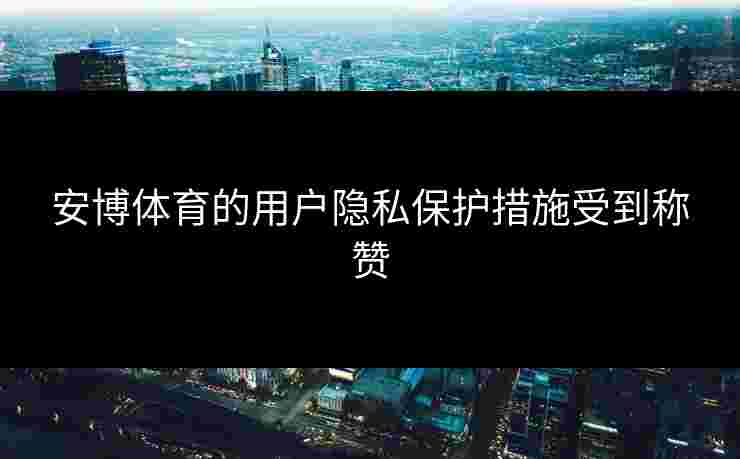 安博体育的用户隐私保护措施受到称赞