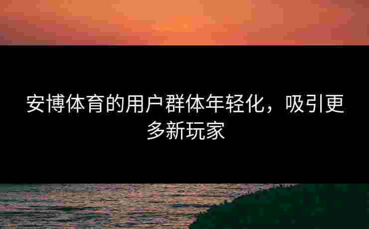 安博体育的用户群体年轻化，吸引更多新玩家