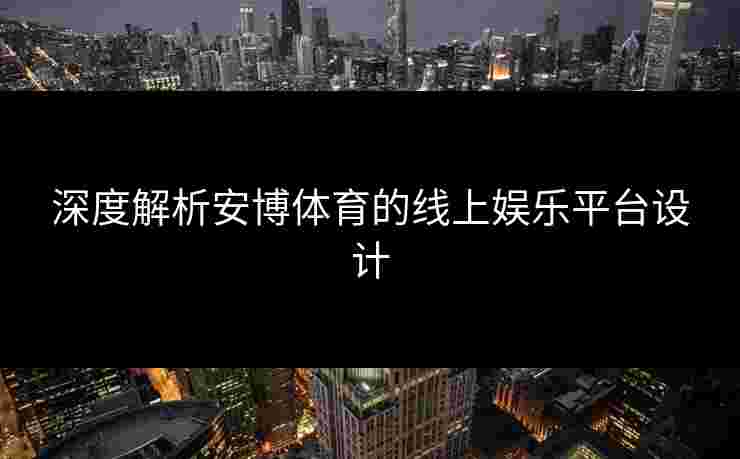 深度解析安博体育的线上娱乐平台设计