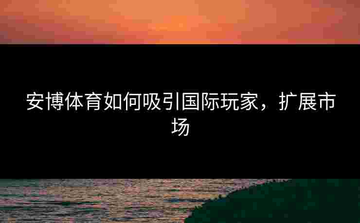 安博体育如何吸引国际玩家，扩展市场