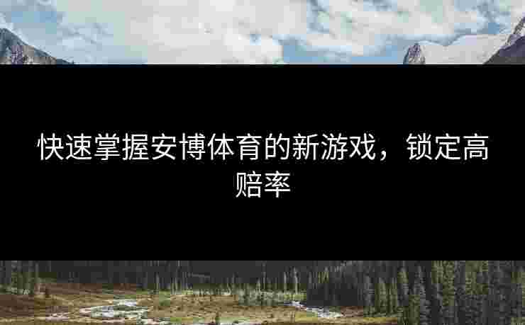 快速掌握安博体育的新游戏，锁定高赔率