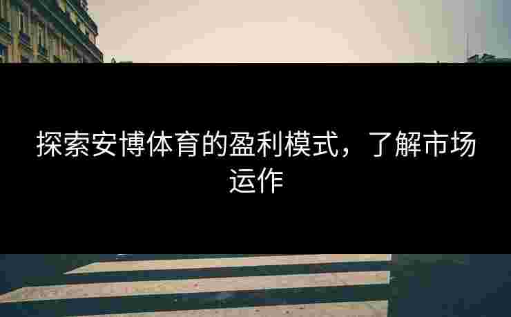 探索安博体育的盈利模式，了解市场运作