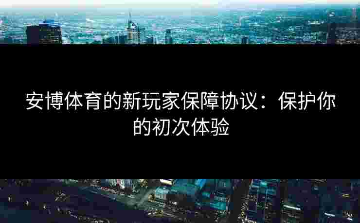 安博体育的新玩家保障协议：保护你的初次体验