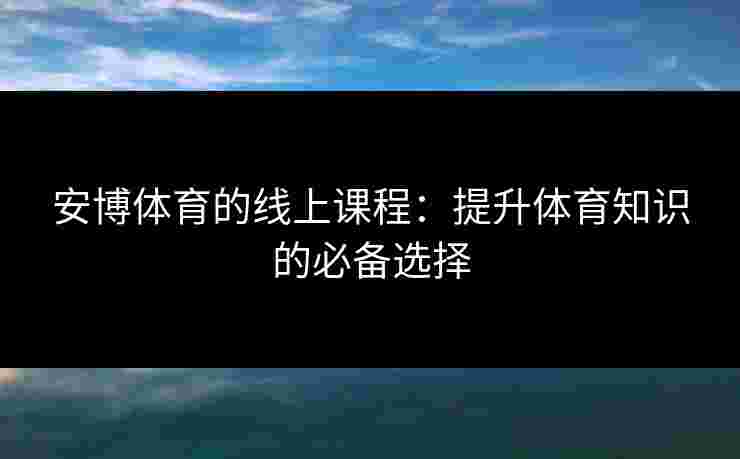 安博体育的线上课程：提升体育知识的必备选择