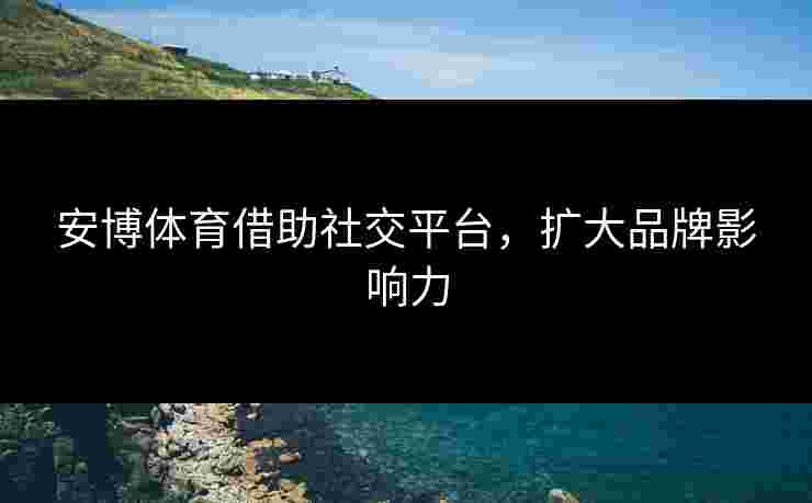 安博体育借助社交平台，扩大品牌影响力
