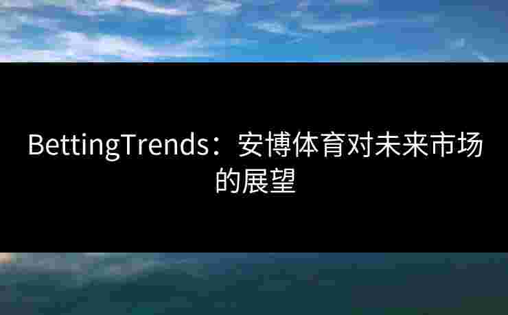 BettingTrends：安博体育对未来市场的展望