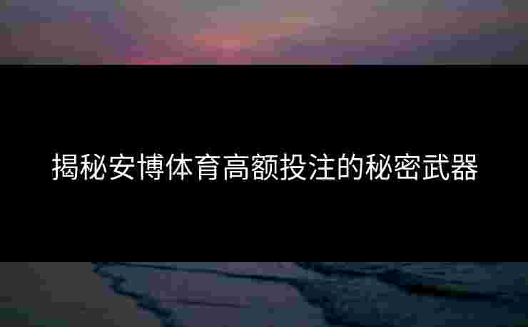 揭秘安博体育高额投注的秘密武器 揭秘安博体育高额投注的秘密武器