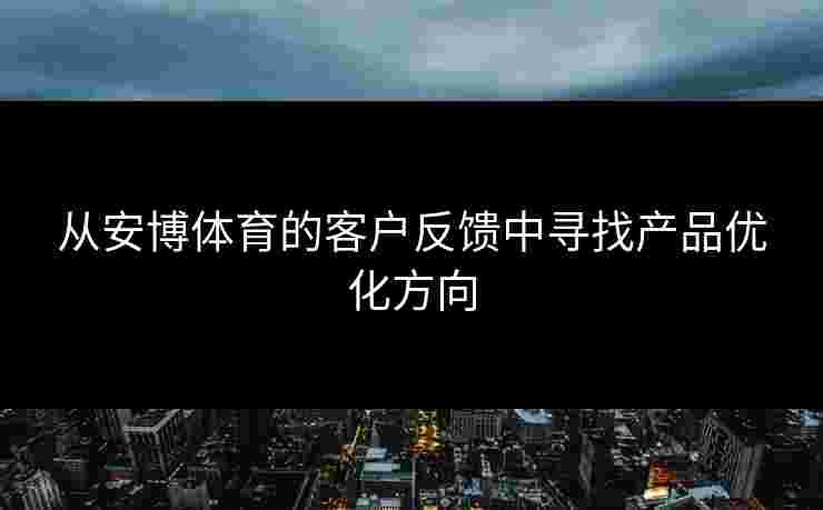 从安博体育的客户反馈中寻找产品优化方向