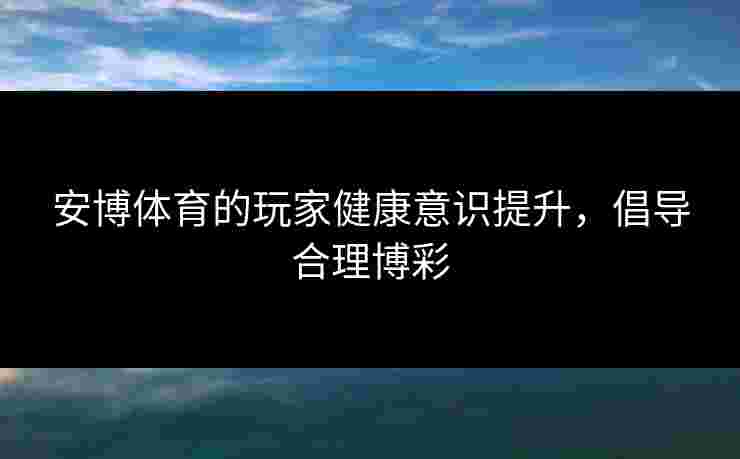 安博体育的玩家健康意识提升，倡导合理博彩