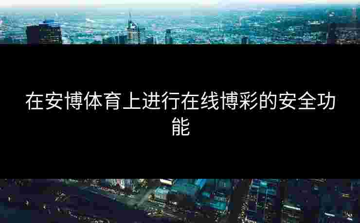 在安博体育上进行在线博彩的安全功能 在安博体育上进行在线博彩的安全功能