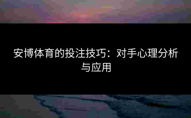 安博体育的投注技巧：对手心理分析与应用