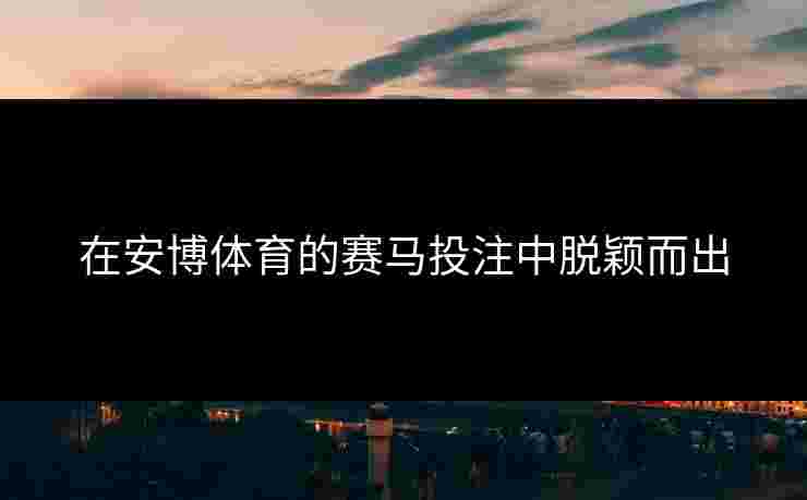 在安博体育的赛马投注中脱颖而出