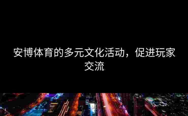 安博体育的多元文化活动，促进玩家交流