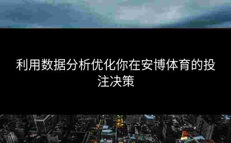 利用数据分析优化你在安博体育的投注决策 利用数据分析优化你在安博体育的投注决策